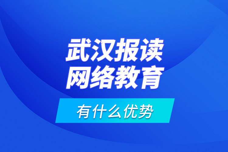武漢報讀網(wǎng)絡(luò)教育有什么優(yōu)勢？