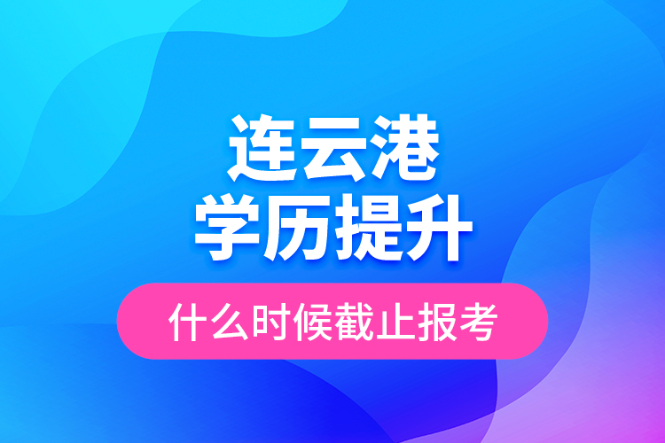 連云港學(xué)歷提升什么時候截止報考？