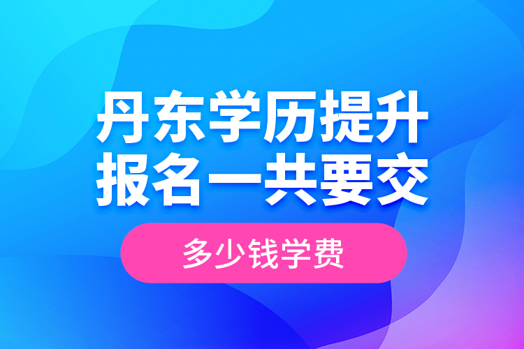 丹東學(xué)歷提升報(bào)名一共要交多少錢學(xué)費(fèi)？
