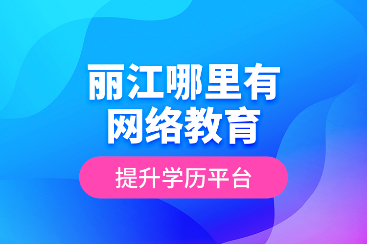 麗江哪里有網絡教育提升學歷平臺？