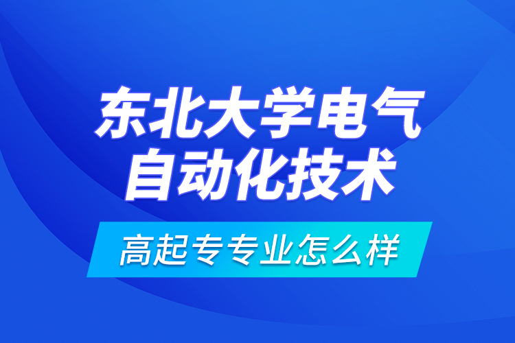 東北大學(xué)電氣自動化技術(shù)高起專專業(yè)怎么樣？