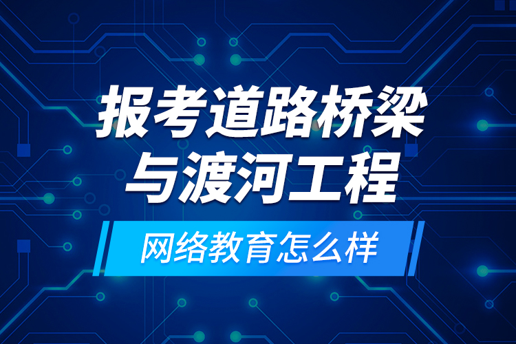 報(bào)考道路橋梁與渡河工程網(wǎng)絡(luò)教育怎么樣？