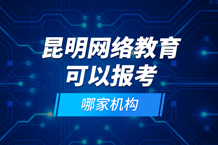 昆明網(wǎng)絡(luò)教育可以報考哪家機(jī)構(gòu)？