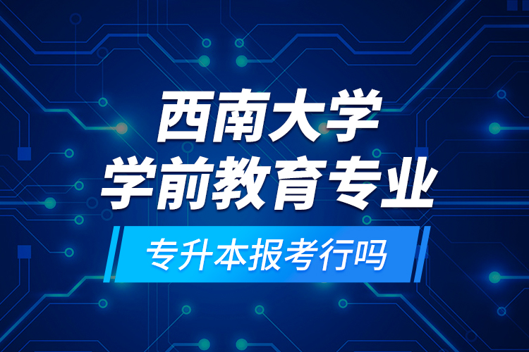 西南大學(xué)學(xué)前教育專業(yè)專升本報考行嗎？