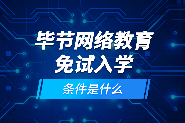 畢節(jié)網(wǎng)絡(luò)教育免試入學(xué)的條件是什么？