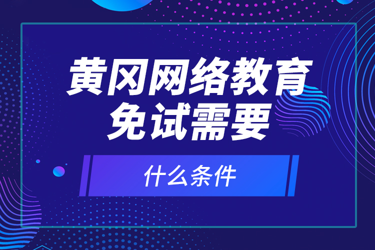 黃岡網(wǎng)絡(luò)教育免試需要什么條件？