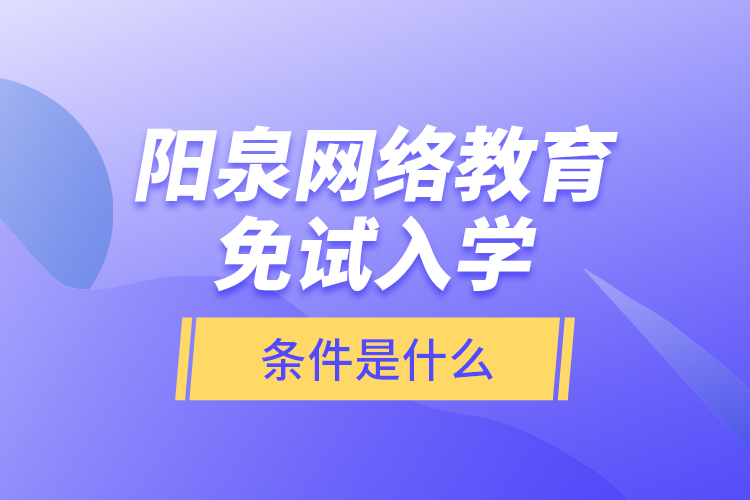陽泉網(wǎng)絡(luò)教育免試入學(xué)的條件是什么？