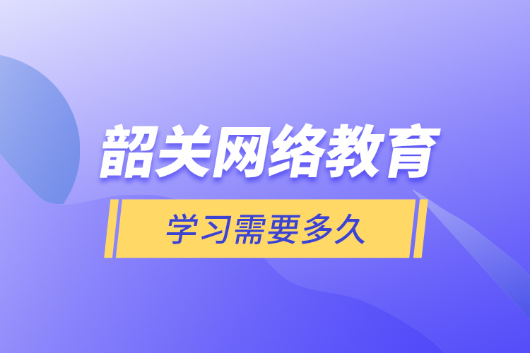 韶關(guān)網(wǎng)絡(luò)教育學(xué)習(xí)需要多久？