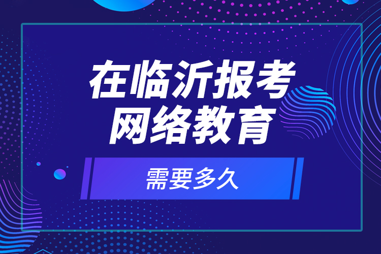 在臨沂報(bào)考網(wǎng)絡(luò)教育需要多久？