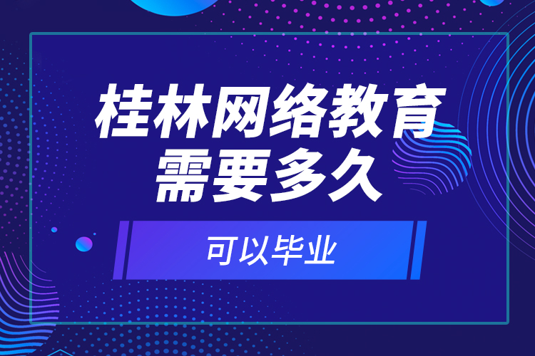桂林網(wǎng)絡教育需要多久可以畢業(yè)？