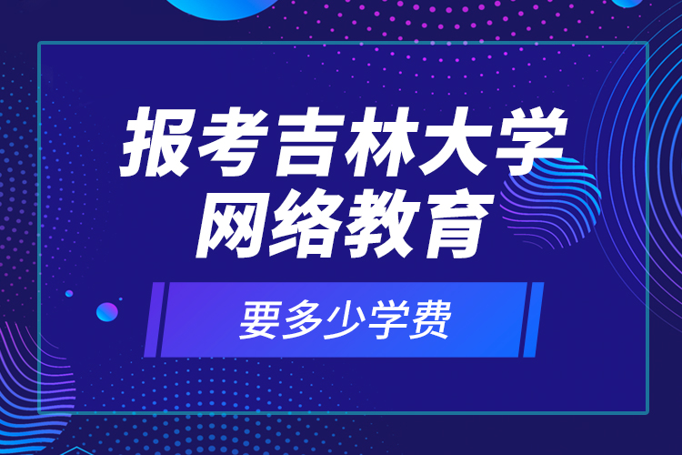 報考吉林大學網(wǎng)絡教育要多少學費？