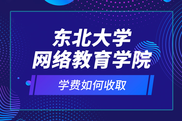東北大學(xué)網(wǎng)絡(luò)教育學(xué)院學(xué)費(fèi)如何收取？