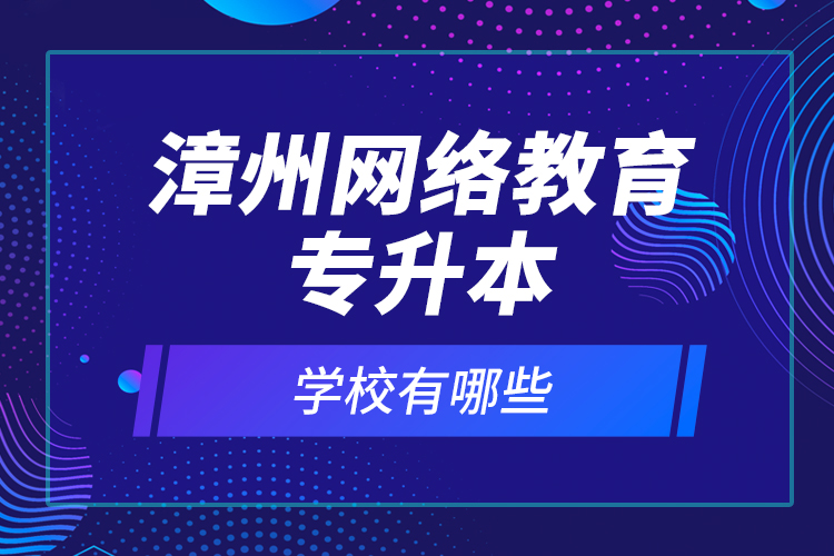 漳州網(wǎng)絡(luò)教育專升本學(xué)校有哪些？