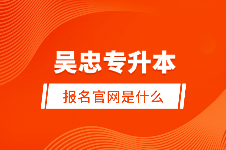 吳忠專升本報名官網(wǎng)是什么？