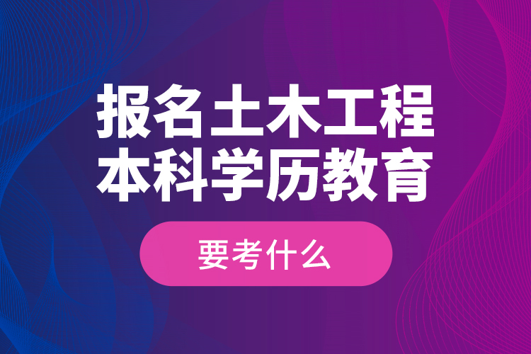 報(bào)名土木工程本科學(xué)歷教育要考什么？