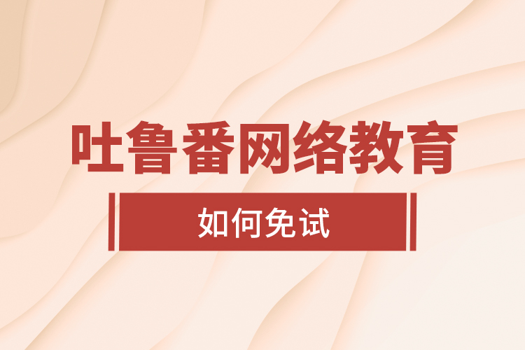 吐魯番網(wǎng)絡教育如何免試？