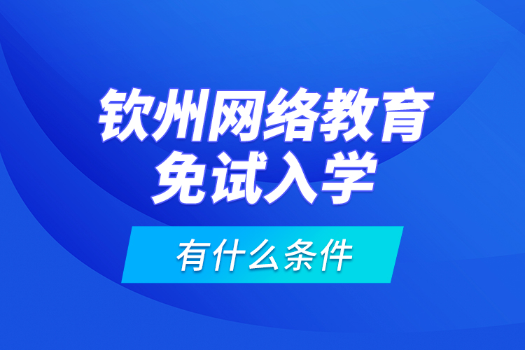 欽州網(wǎng)絡(luò)教育免試入學(xué)有什么條件？