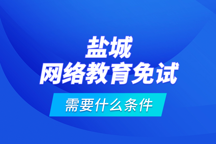 鹽城網(wǎng)絡(luò)教育免試需要什么條件？