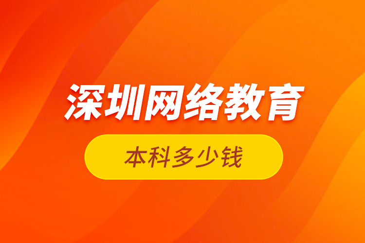 深圳網(wǎng)絡(luò)教育本科多少錢？
