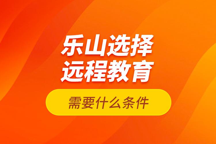 樂山選擇遠程教育需要什么條件？