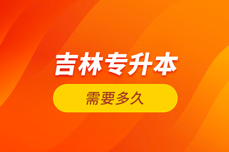 吉林專升本需要多久？