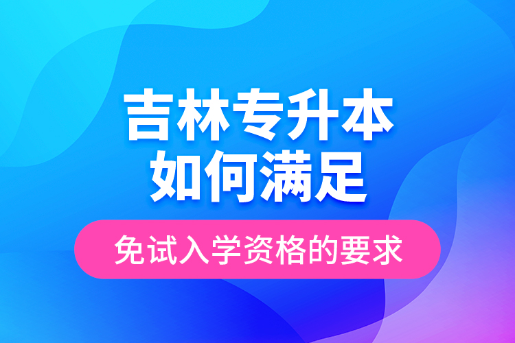 吉林專升本如何滿足免試入學資格的要求？