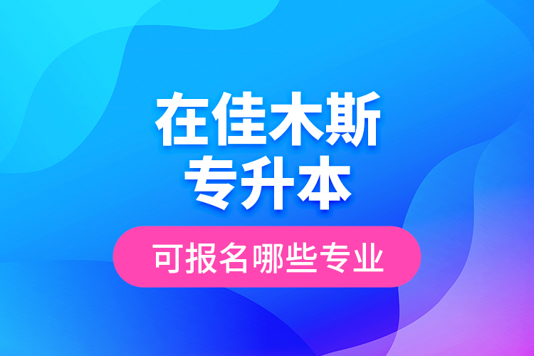 在佳木斯專升本可報名哪些專業(yè)？