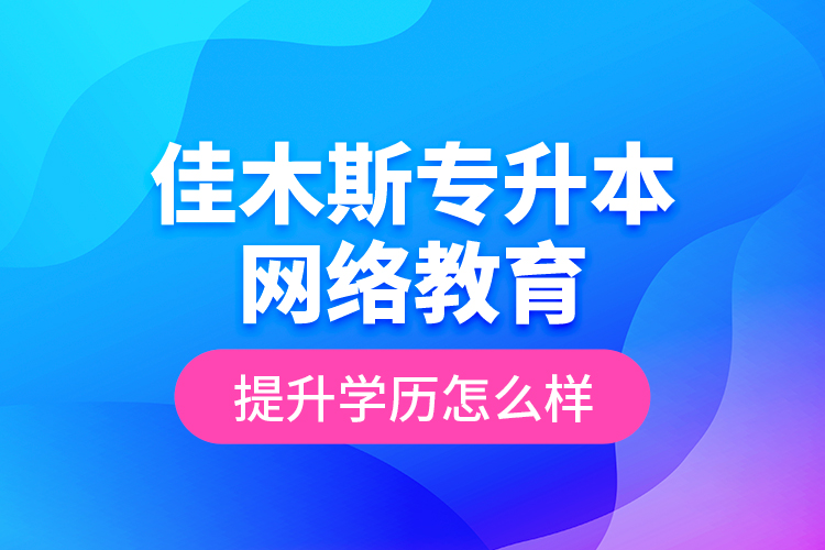 佳木斯專升本網(wǎng)絡(luò)教育提升學(xué)歷怎么樣？