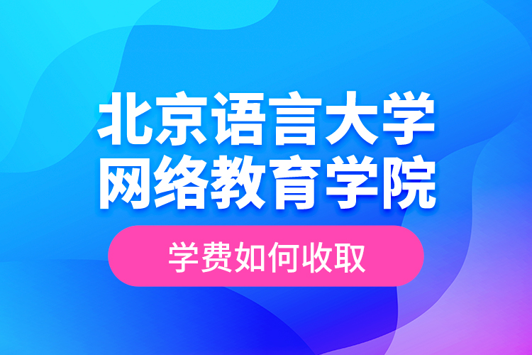 北京語言大學(xué)網(wǎng)絡(luò)教育學(xué)院學(xué)費(fèi)如何收取？