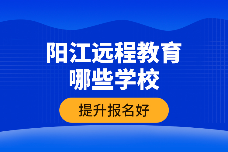 陽江遠(yuǎn)程教育哪些學(xué)校提升報名好？
