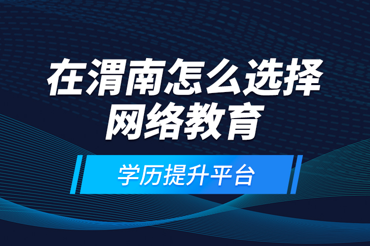 在渭南怎么選擇網(wǎng)絡(luò)教育學歷提升平臺？
