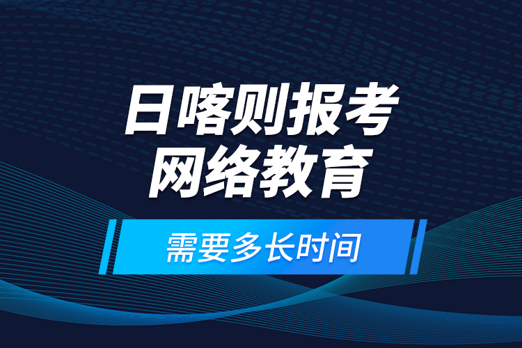 日喀則報考網(wǎng)絡(luò)教育需要多長時間？