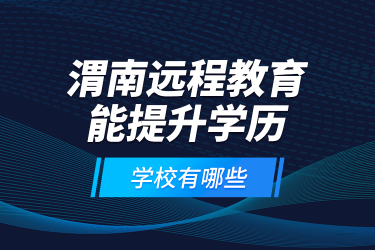 渭南遠(yuǎn)程教育能提升學(xué)歷的學(xué)校有哪些？