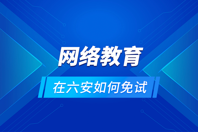 網(wǎng)絡(luò)教育在六安如何免試？