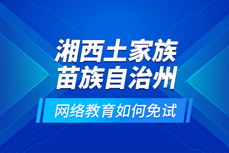 湘西土家族苗族自治州網(wǎng)絡(luò)教育如何免試？