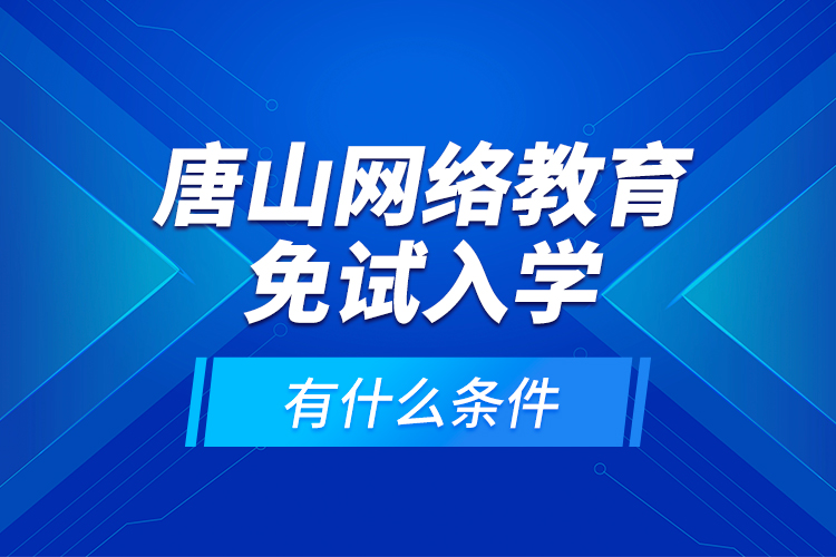 唐山網(wǎng)絡(luò)教育免試入學(xué)有什么條件？