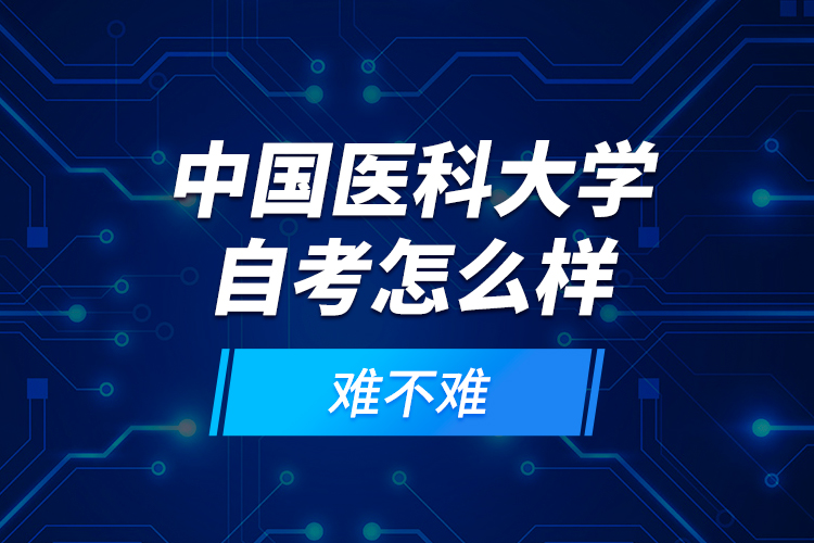 中國醫(yī)科大學(xué)自考怎么樣？難不難？