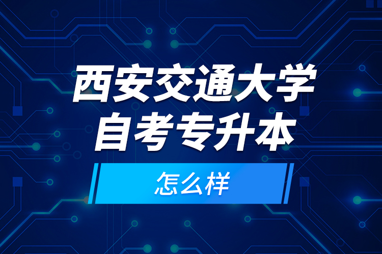 西安交通大學(xué)自考專(zhuān)升本怎么樣？