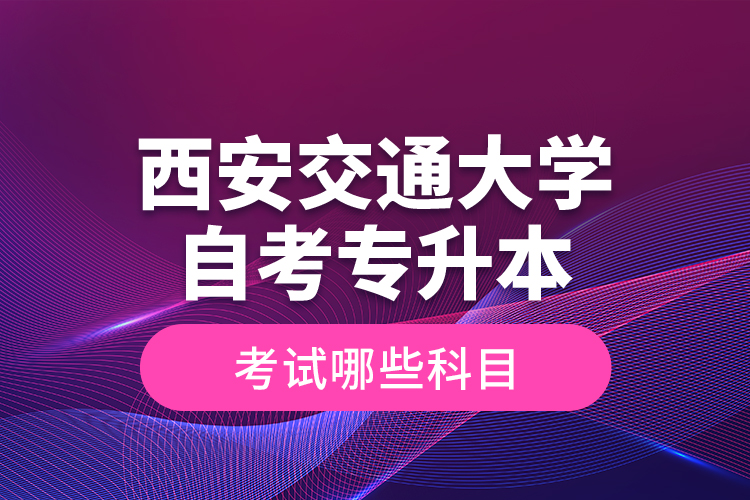 西安交通大學自考專升本考試哪些科目？