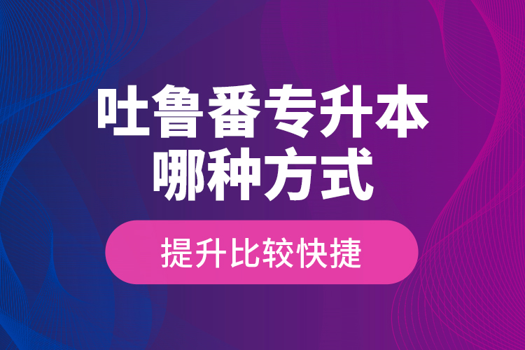 吐魯番專升本哪種方式提升比較快捷？