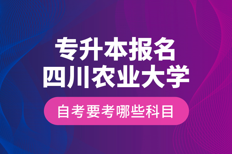 專升本報(bào)名四川農(nóng)業(yè)大學(xué)自考要考哪些科目？