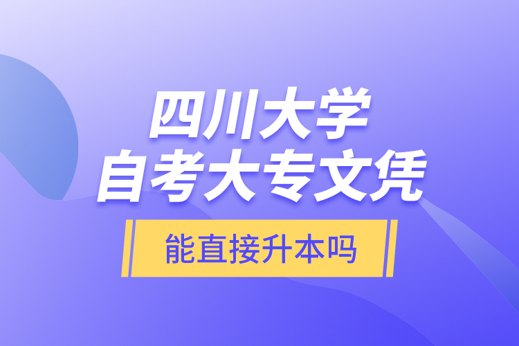 四川大學(xué)自考大專文憑能直接升本嗎？
