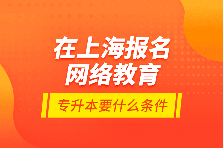 在上海報名網(wǎng)絡教育專升本要什么條件？