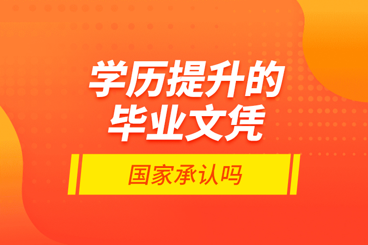 學(xué)歷提升的畢業(yè)文憑國(guó)家承認(rèn)嗎？