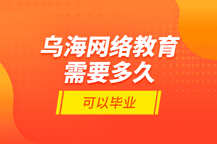 烏海網(wǎng)絡教育需要多久可以畢業(yè)？