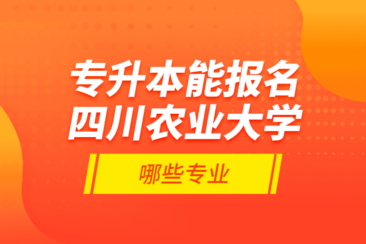 專(zhuān)升本能報(bào)名四川農(nóng)業(yè)大學(xué)哪些專(zhuān)業(yè)？