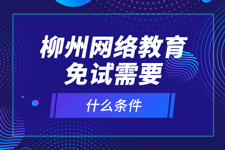 柳州網(wǎng)絡教育免試需要什么條件？