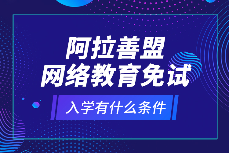 阿拉善盟網(wǎng)絡(luò)教育免試入學(xué)有什么條件？