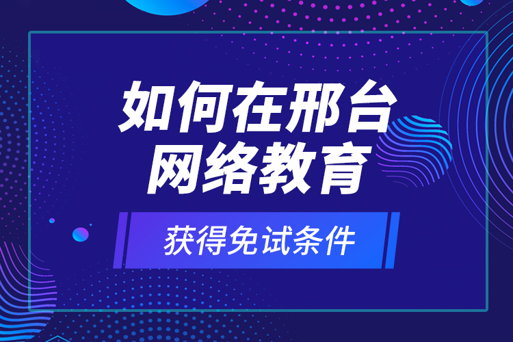 如何在邢臺(tái)網(wǎng)絡(luò)教育獲得免試條件？