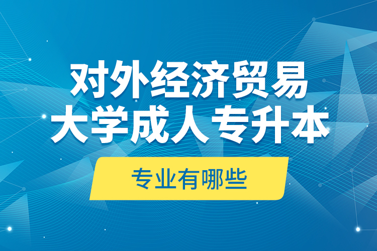 對(duì)外經(jīng)濟(jì)貿(mào)易大學(xué)成人專升本專業(yè)有哪些？